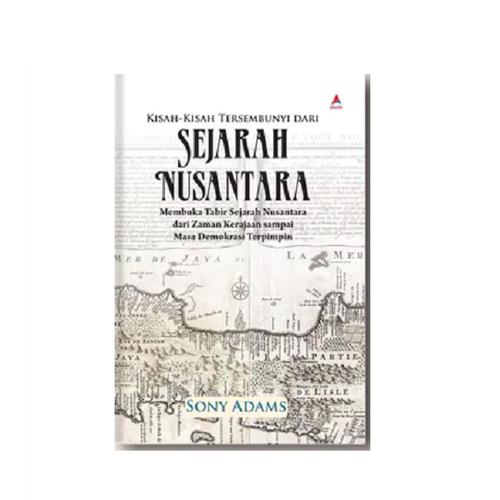 Kisah-Kisah Tersembunyi Dari Sejarah Nusantara : Membuka Tabir Sejarah Nusantara Dari Zaman Kerajaan Sampai Masa Demokrasi Terpimpin